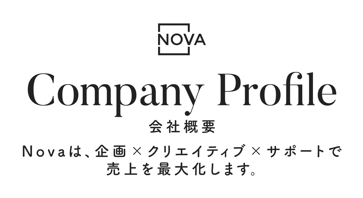 Company Profile 会社概要 Novaは、企画xクリエイティブxサポートで売り上げを最大化します